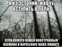 я из эстонии , и хочу вступить в полк если комуто нужен иностранный наемник в napoleonic wars пишите