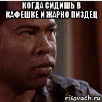 когда сидишь в кафешке и жарко пиздец 
