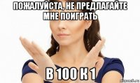 пожалуйста, не предлагайте мне поиграть в 100 к 1