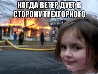 когда ветер дует в сторону трехгорного 