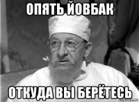 опять йовбак откуда вы берётесь