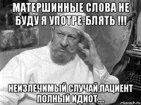 матершинные слова не буду я употре-блять !!! неизлечимый случай,пациент полный идиот....