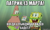 патрик,13 марта! когда у пъюдипая видео будет?