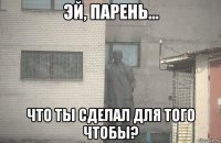  что ты сделал для того чтобы?