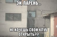  не хочешь свой клуб открыть??