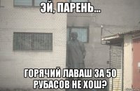  горячий лаваш за 50 рубасов не хош?