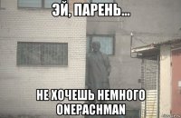  не хочешь немного onepachman