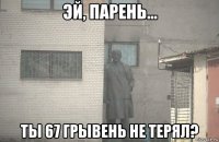  ты 67 грывень не терял?