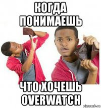 когда понимаешь что хочешь overwatch