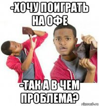 -хочу поиграть на офе -так а в чем проблема?