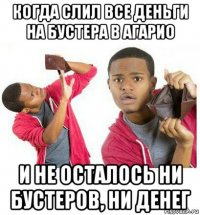 когда слил все деньги на бустера в агарио и не осталось ни бустеров, ни денег