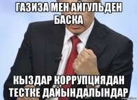 газиза мен айгульден баска кыздар коррупциядан тестке дайындалындар