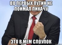 во первых путин не поймал пикачу это в мем слоупок