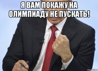 я вам покажу на олимпиаду не пускать! 