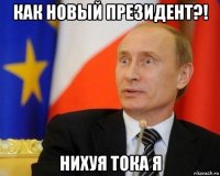 как новый президент?! нихуя тока я