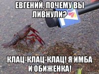 евгений, почему вы ливнули? клац-клац-клац! я имба и обиженка!