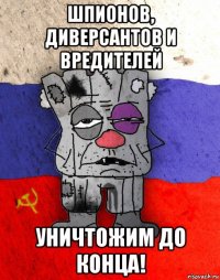 шпионов, диверсантов и вредителей уничтожим до конца!