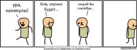 ура, каникулы! бля, скучно будет... скорей бы сентябрь...