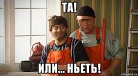 та! или... ньеть!