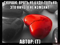 скучаю, врать не буду. только это ничего не изменит. автор: (т)