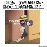 когда ищут человека с крутыми сохраненками 