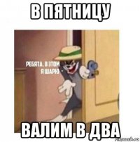 в пятницу валим в два