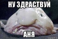 ну здраствуй аня