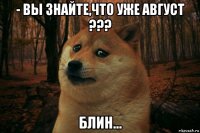 - вы знайте,что уже август ??? блин...