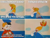 Отпусти меня, ВОвка! Проси всё что хочешь Только отпусти   Хочу чтобы я сам мог исполнять желания! Хочу захватить всю Галактику!