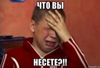 что вы несете?!!