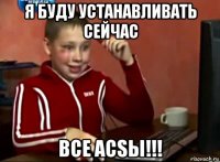 я буду устанавливать сейчас все acsы!!!