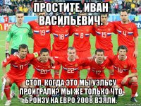 простите, иван васильевич. стоп, когда это мы уэльсу проиграли? мы же только что бронзу на евро 2008 взяли.