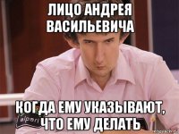 лицо андрея васильевича когда ему указывают, что ему делать