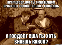 профессор, вот ты о системном кризисе в россии только и говоришь а госдолг сша ты хоть знаешь какой?