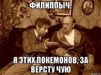 филиппыч, я этих покемонов, за версту чую