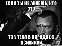 если ты не знаешь, кто это то у тебя в порядке с психикой