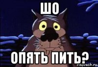 шо опять пить?