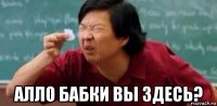 алло бабки вы здесь?