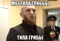 мы типа гриьбы типа грибы