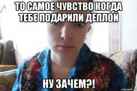 то самое чувство когда тебе подарили деплой ну зачем?!