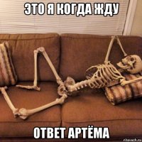 это я когда жду ответ артёма
