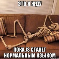 это я жду пока js станет нормальным языком