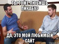 ты тоже любишь пикабу? да, это мой любимый сайт