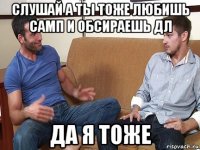 слушай а ты тоже любишь самп и обсираешь дл да я тоже