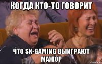 когда кто-то говорит что sk-gaming выиграют мажор