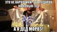 это не наркотики! это подарок на новый год а я дед мороз!