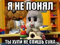я не понял ты хули не спишь сука