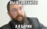 вы все дебилы а я барин