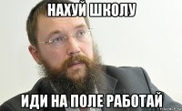 нахуй школу иди на поле работай