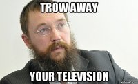 trow away your television